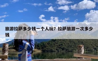 旅游拉萨多少钱一个人玩？拉萨旅游一次多少钱