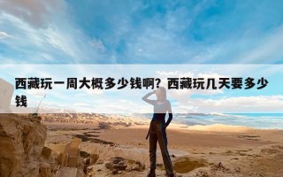 西藏玩一周大概多少钱啊？西藏玩几天要多少钱