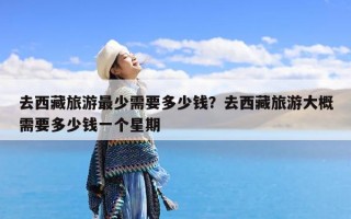 去西藏旅游最少需要多少钱？去西藏旅游大概需要多少钱一个星期