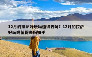 12月的拉萨好玩吗值得去吗？12月的拉萨好玩吗值得去吗知乎