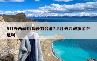 5月去西藏旅游较为合适？5月去西藏旅游合适吗