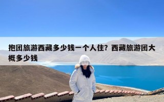 抱团旅游西藏多少钱一个人住？西藏旅游团大概多少钱