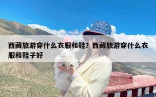 西藏旅游穿什么衣服和鞋？西藏旅游穿什么衣服和鞋子好