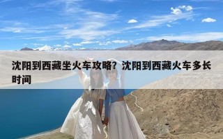 沈阳到西藏坐火车攻略？沈阳到西藏火车多长时间