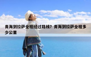 青海到拉萨全程经过路线？青海到拉萨全程多少公里