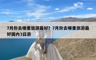 7月份去哪里旅游最好？7月份去哪里旅游最好国内3日游