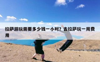 拉萨游玩需要多少钱一小时？去拉萨玩一周费用
