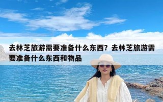 去林芝旅游需要准备什么东西？去林芝旅游需要准备什么东西和物品