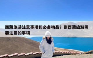 西藏旅游注意事项和必备物品？到西藏旅游需要注意的事项