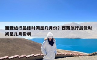 西藏旅行最佳时间是几月份？西藏旅行最佳时间是几月份啊