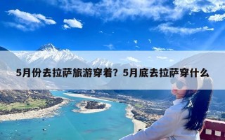 5月份去拉萨旅游穿着？5月底去拉萨穿什么