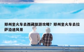 郑州坐火车去西藏旅游攻略？郑州坐火车去拉萨沿途风景