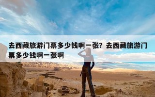 去西藏旅游门票多少钱啊一张？去西藏旅游门票多少钱啊一张啊
