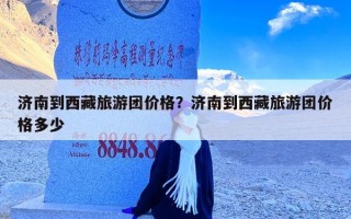 济南到西藏旅游团价格？济南到西藏旅游团价格多少