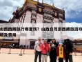 山西西藏旅行哪里找？山西自驾游西藏旅游攻略及费用