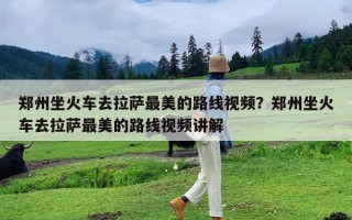 郑州坐火车去拉萨最美的路线视频？郑州坐火车去拉萨最美的路线视频讲解