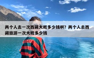 两个人去一次西藏大概多少钱啊？两个人去西藏旅游一次大概多少钱