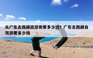 从广东去西藏旅游需要多少钱？广东去西藏自驾游要多少钱