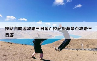 拉萨自助游攻略三日游？拉萨旅游景点攻略三日游