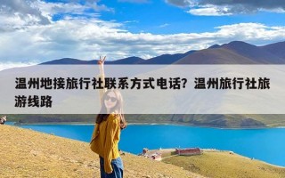 温州地接旅行社联系方式电话？温州旅行社旅游线路