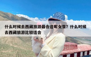 什么时候去西藏旅游最合适呢女生？什么时候去西藏旅游比较适合