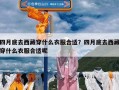 四月底去西藏穿什么衣服合适？四月底去西藏穿什么衣服合适呢