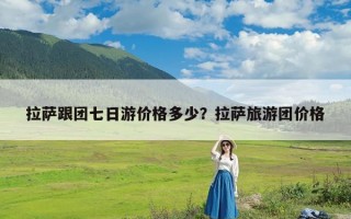 拉萨跟团七日游价格多少？拉萨旅游团价格