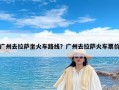 广州去拉萨坐火车路线？广州去拉萨火车票价
