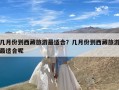 几月份到西藏旅游最适合？几月份到西藏旅游最适合呢