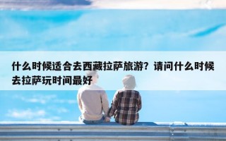 什么时候适合去西藏拉萨旅游？请问什么时候去拉萨玩时间最好