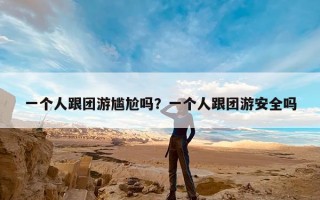 一个人跟团游尴尬吗？一个人跟团游安全吗