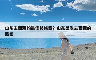 山东去西藏的最佳路线图？山东出发去西藏的路线