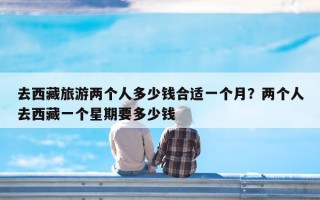 去西藏旅游两个人多少钱合适一个月？两个人去西藏一个星期要多少钱