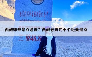西藏哪些景点必去？西藏必去的十个绝美景点
