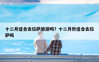 十二月适合去拉萨旅游吗？十二月份适合去拉萨吗
