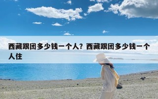 西藏跟团多少钱一个人？西藏跟团多少钱一个人住