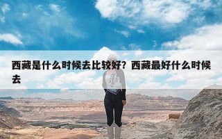 西藏是什么时候去比较好？西藏最好什么时候去