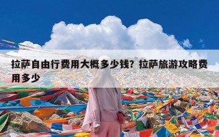 拉萨自由行费用大概多少钱？拉萨旅游攻略费用多少