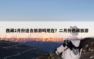 西藏2月份适合旅游吗现在？二月份西藏旅游