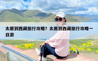 太原到西藏旅行攻略？太原到西藏旅行攻略一日游