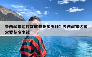 去西藏布达拉宫旅游要多少钱？去西藏布达拉宫要花多少钱