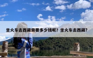 坐火车去西藏需要多少钱呢？坐火车去西藏?