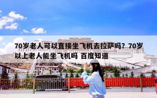 70岁老人可以直接坐飞机去拉萨吗？70岁以上老人能坐飞机吗 百度知道