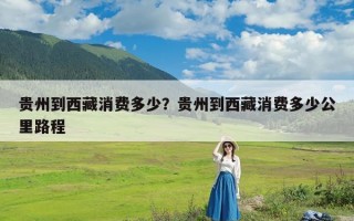 贵州到西藏消费多少？贵州到西藏消费多少公里路程
