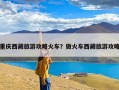 重庆西藏旅游攻略火车？做火车西藏旅游攻略