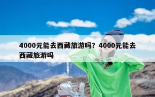 4000元能去西藏旅游吗？4000元能去西藏旅游吗