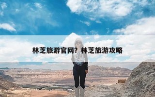 林芝旅游官网？林芝旅游攻略
