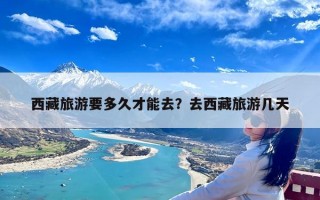 西藏旅游要多久才能去？去西藏旅游几天