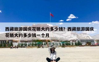 西藏旅游国庆花销大约多少钱？西藏旅游国庆花销大约多少钱一个月