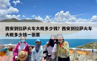 西安到拉萨火车大概多少钱？西安到拉萨火车大概多少钱一张票